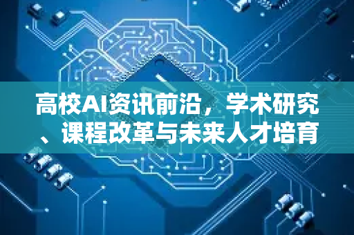 高校AI资讯前沿，学术研究、课程改革与未来人才培育-第1张图片-星博讯网络科技知识-SEO优化技巧|AI知识科普|互联网行业干货大全