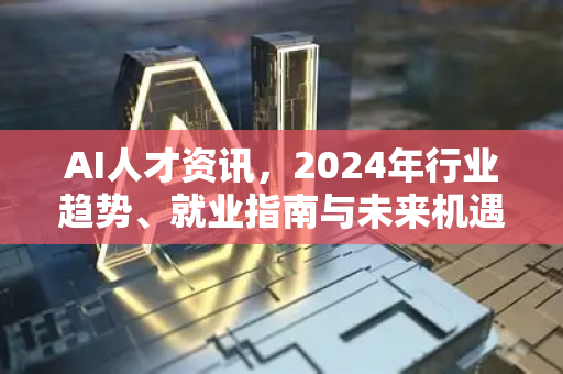 AI人才资讯，2024年行业趋势、就业指南与未来机遇-第1张图片-星博讯网络科技知识-SEO优化技巧|AI知识科普|互联网行业干货大全
