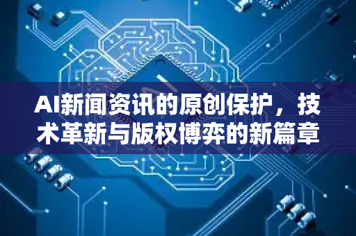 AI新闻资讯的原创保护，技术革新与版权博弈的新篇章-第1张图片-星博讯网络科技知识-SEO优化技巧|AI知识科普|互联网行业干货大全
