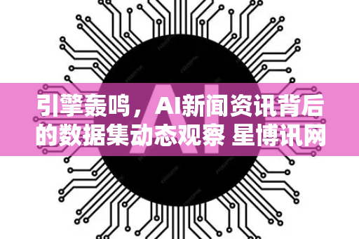 引擎轰鸣，AI新闻资讯背后的数据集动态观察 星博讯网络-第1张图片-星博讯网络科技知识-SEO优化技巧|AI知识科普|互联网行业干货大全