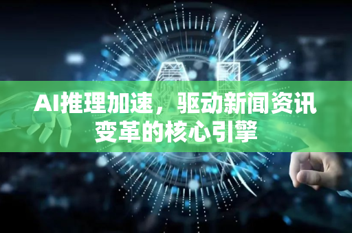 AI推理加速，驱动新闻资讯变革的核心引擎