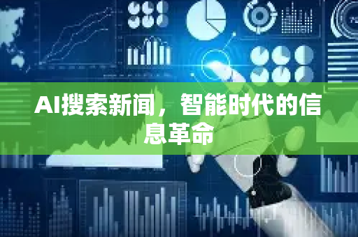 AI搜索新闻，智能时代的信息革命-第1张图片-星博讯网络科技知识-SEO优化技巧|AI知识科普|互联网行业干货大全