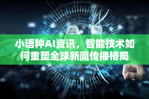 小语种AI资讯，智能技术如何重塑全球新闻传播格局-第1张图片-星博讯网络科技知识-SEO优化技巧|AI知识科普|互联网行业干货大全