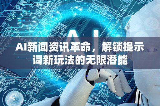 AI新闻资讯革命，解锁提示词新玩法的无限潜能