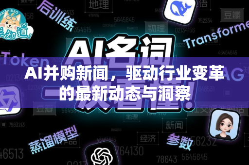 AI并购新闻，驱动行业变革的最新动态与洞察-第1张图片-星博讯网络科技知识-SEO优化技巧|AI知识科普|互联网行业干货大全