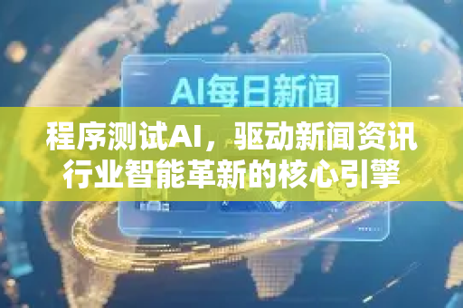 程序测试AI,驱动新闻资讯行业智能革新的核心引擎-第1张图片-星博讯网络科技知识-SEO优化技巧|AI知识科普|互联网行业干货大全 程序测试AI,驱动新闻资讯行业智能革新的核心引擎-第1张图片-星博讯网络科技知识-SEO优化技巧|AI知识科普|互联网行业干货大全
