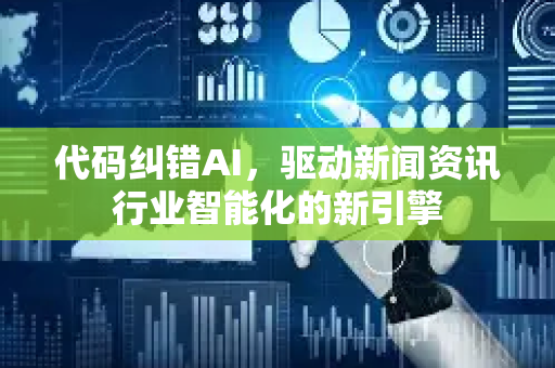 代码纠错AI，驱动新闻资讯行业智能化的新引擎