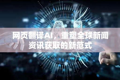 网页翻译AI，重塑全球新闻资讯获取的新范式-第1张图片-星博讯网络科技知识-SEO优化技巧|AI知识科普|互联网行业干货大全