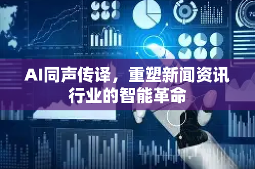 AI同声传译，重塑新闻资讯行业的智能革命