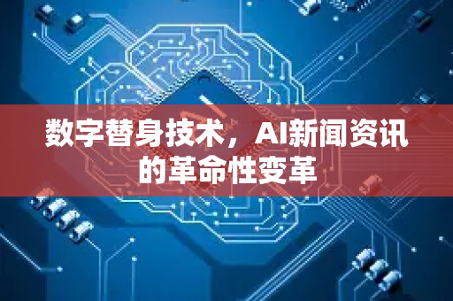 数字替身技术，AI新闻资讯的革命性变革-第1张图片-星博讯网络科技知识-SEO优化技巧|AI知识科普|互联网行业干货大全