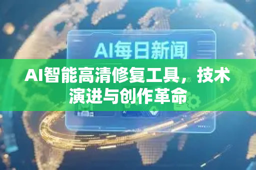AI智能高清修复工具，技术演进与创作革命-第1张图片-星博讯网络科技知识-SEO优化技巧|AI知识科普|互联网行业干货大全
