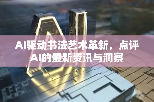 AI驱动书法艺术革新，点评AI的最新资讯与洞察-第1张图片-星博讯网络科技知识-SEO优化技巧|AI知识科普|互联网行业干货大全