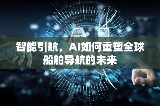 智能引航，AI如何重塑全球船舶导航的未来-第1张图片-星博讯网络科技知识-SEO优化技巧|AI知识科普|互联网行业干货大全