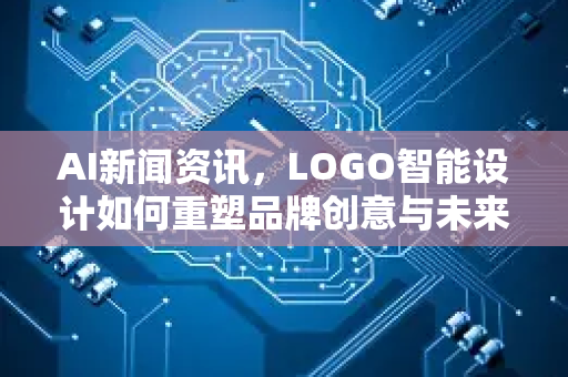 AI新闻资讯，LOGO智能设计如何重塑品牌创意与未来趋势