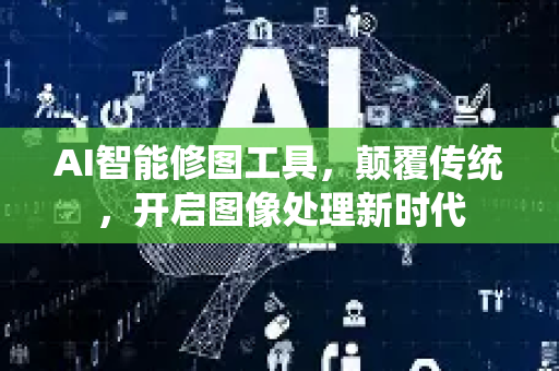 AI智能修图工具，颠覆传统，开启图像处理新时代-第1张图片-星博讯网络科技知识-SEO优化技巧|AI知识科普|互联网行业干货大全