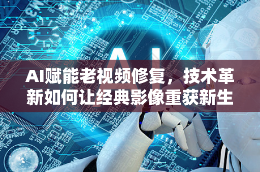 AI赋能老视频修复，技术革新如何让经典影像重获新生-第1张图片-星博讯网络科技知识-SEO优化技巧|AI知识科普|互联网行业干货大全