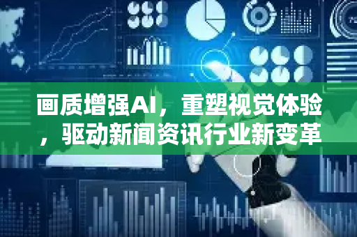 画质增强AI，重塑视觉体验，驱动新闻资讯行业新变革-第1张图片-星博讯网络科技知识-SEO优化技巧|AI知识科普|互联网行业干货大全