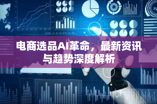 电商选品AI革命，最新资讯与趋势深度解析-第1张图片-星博讯网络科技知识-SEO优化技巧|AI知识科普|互联网行业干货大全