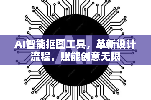 AI智能抠图工具，革新设计流程，赋能创意无限-第1张图片-星博讯网络科技知识-SEO优化技巧|AI知识科普|互联网行业干货大全