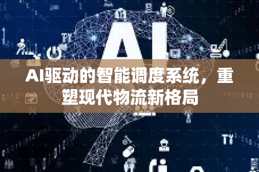 AI驱动的智能调度系统，重塑现代物流新格局-第1张图片-星博讯网络科技知识-SEO优化技巧|AI知识科普|互联网行业干货大全