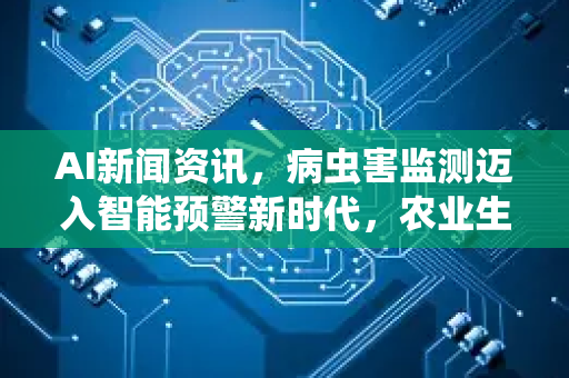AI新闻资讯，病虫害监测迈入智能预警新时代，农业生产的数字哨兵已就位-第1张图片-星博讯网络科技知识-SEO优化技巧|AI知识科普|互联网行业干货大全
