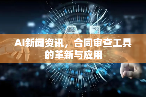 AI新闻资讯，合同审查工具的革新与应用-第1张图片-星博讯网络科技知识-SEO优化技巧|AI知识科普|互联网行业干货大全