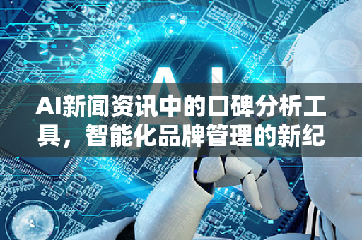 AI新闻资讯中的口碑分析工具,智能化品牌管理的新纪元-第1张图片-星博讯网络科技知识-SEO优化技巧|AI知识科普|互联网行业干货大全 AI新闻资讯中的口碑分析工具,智能化品牌管理的新纪元-第1张图片-星博讯网络科技知识-SEO优化技巧|AI知识科普|互联网行业干货大全