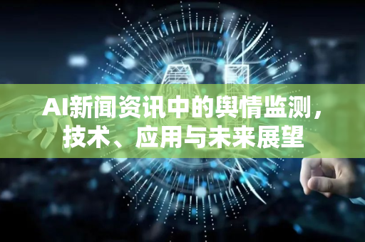AI新闻资讯中的舆情监测，技术、应用与未来展望-第1张图片-星博讯网络科技知识-SEO优化技巧|AI知识科普|互联网行业干货大全