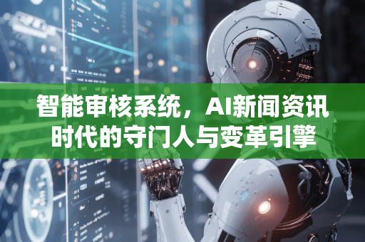 智能审核系统，AI新闻资讯时代的守门人与变革引擎