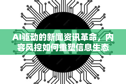 AI驱动的新闻资讯革命，内容风控如何重塑信息生态-第1张图片-星博讯网络科技知识-SEO优化技巧|AI知识科普|互联网行业干货大全