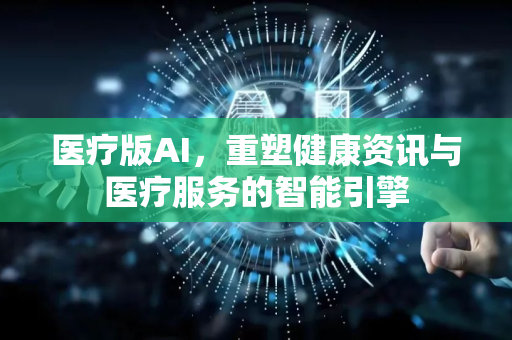 医疗版AI，重塑健康资讯与医疗服务的智能引擎