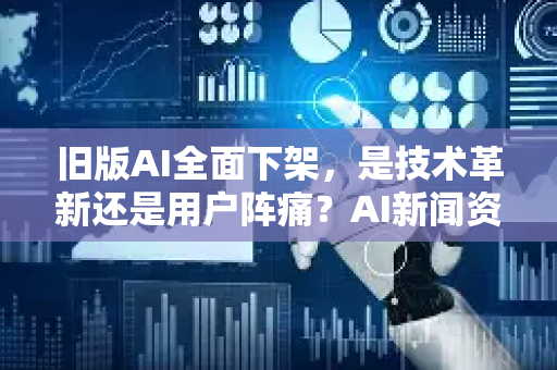 旧版AI全面下架，是技术革新还是用户阵痛？AI新闻资讯深度解读-第1张图片-星博讯网络科技知识-SEO优化技巧|AI知识科普|互联网行业干货大全