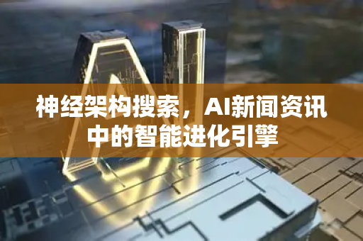 神经架构搜索，AI新闻资讯中的智能进化引擎-第1张图片-星博讯网络科技知识-SEO优化技巧|AI知识科普|互联网行业干货大全
