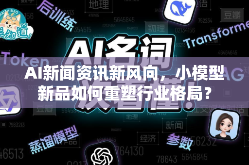 AI新闻资讯新风向，小模型新品如何重塑行业格局？