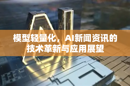 模型轻量化，AI新闻资讯的技术革新与应用展望