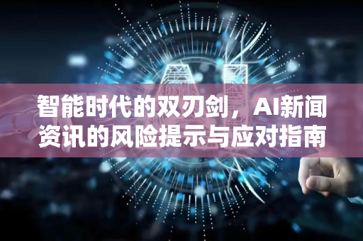 智能时代的双刃剑，AI新闻资讯的风险提示与应对指南