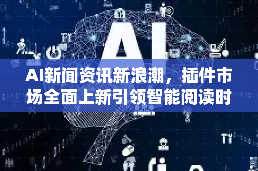 AI新闻资讯新浪潮，插件市场全面上新引领智能阅读时代-第1张图片-星博讯网络科技知识-SEO优化技巧|AI知识科普|互联网行业干货大全