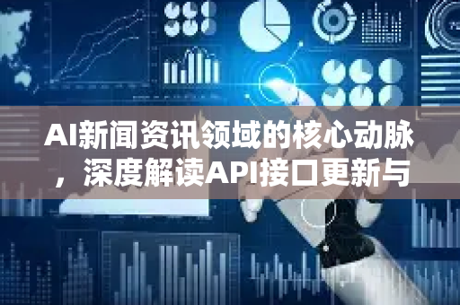 AI新闻资讯领域的核心动脉，深度解读API接口更新与实战指南-第1张图片-星博讯网络科技知识-SEO优化技巧|AI知识科普|互联网行业干货大全