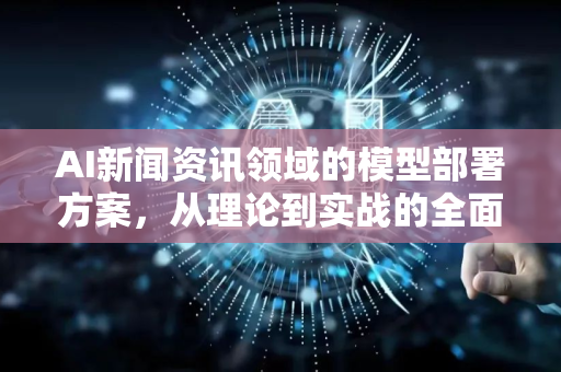 AI新闻资讯领域的模型部署方案,从理论到实战的全面解析-第1张图片-星博讯网络科技知识-SEO优化技巧|AI知识科普|互联网行业干货大全 AI新闻资讯领域的模型部署方案,从理论到实战的全面解析-第1张图片-星博讯网络科技知识-SEO优化技巧|AI知识科普|互联网行业干货大全