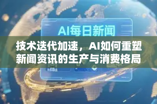 技术迭代加速，AI如何重塑新闻资讯的生产与消费格局