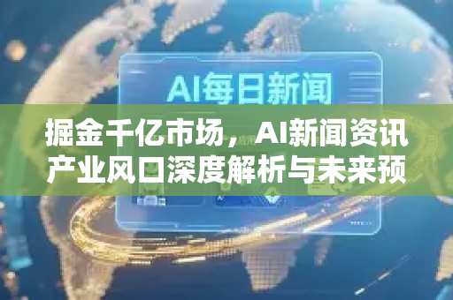 掘金千亿市场，AI新闻资讯产业风口深度解析与未来预判