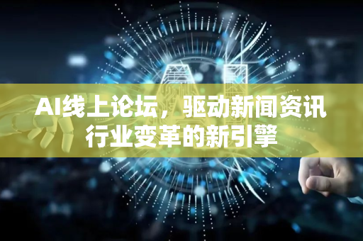 AI线上论坛，驱动新闻资讯行业变革的新引擎