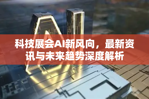科技展会AI新风向，最新资讯与未来趋势深度解析