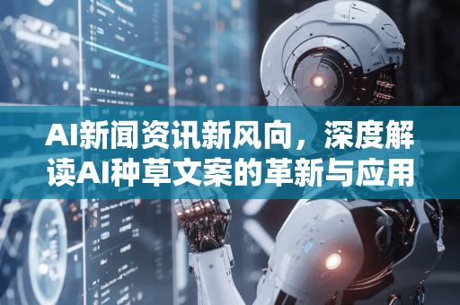 AI新闻资讯新风向，深度解读AI种草文案的革新与应用