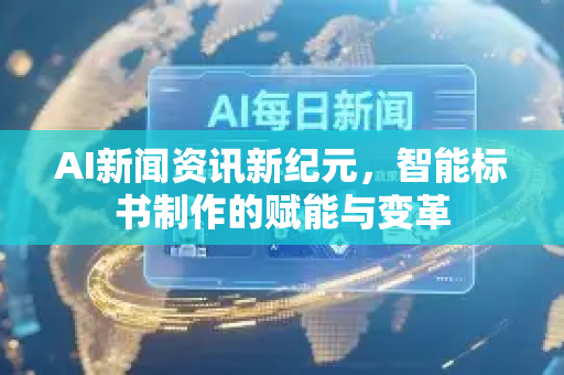 AI新闻资讯新纪元，智能标书制作的赋能与变革