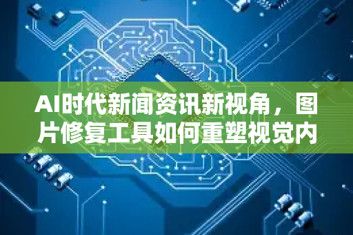AI时代新闻资讯新视角，图片修复工具如何重塑视觉内容传播