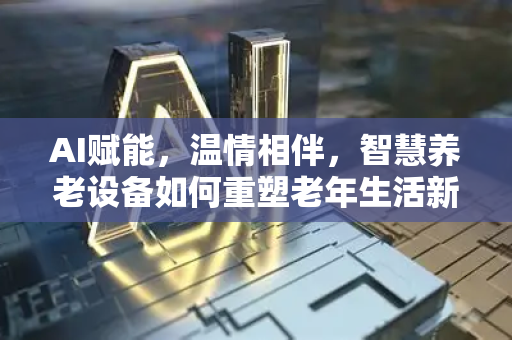 AI赋能，温情相伴，智慧养老设备如何重塑老年生活新图景