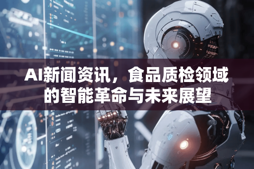 AI新闻资讯，食品质检领域的智能革命与未来展望