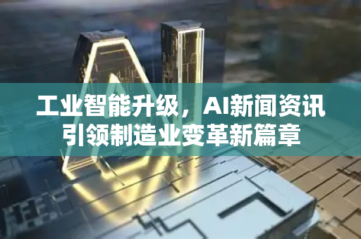 工业智能升级，AI新闻资讯引领制造业变革新篇章