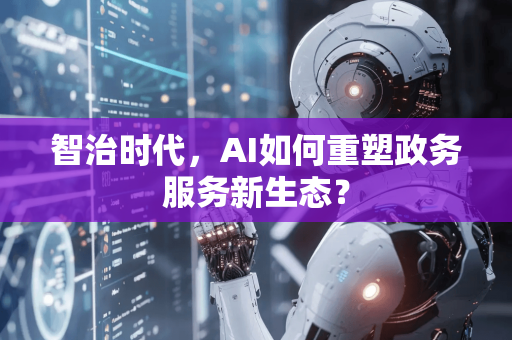 智治时代，AI如何重塑政务服务新生态？